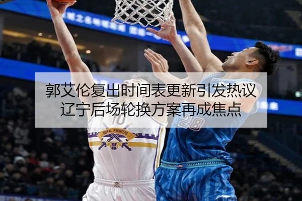 郭艾伦复出时间表更新引发热议 辽宁后场轮换方案再成焦点